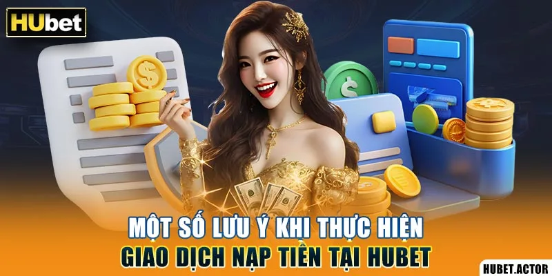 Một số lưu ý khi thực hiện giao dịch nạp tiền tại Hubet 